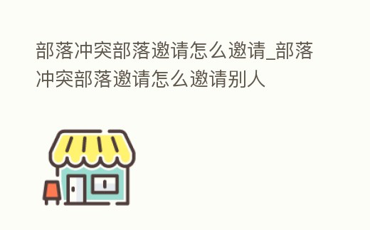 部落沖突部落邀請(qǐng)?jiān)趺囱?qǐng)_部落沖突部落邀請(qǐng)?jiān)趺囱?qǐng)別人