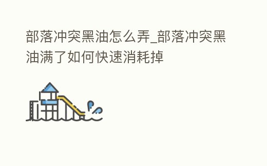 部落沖突黑油怎么弄_部落沖突黑油滿了如何快速消耗掉