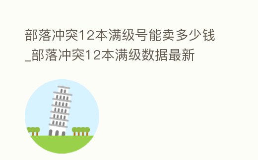 部落沖突12本滿級(jí)號(hào)能賣多少錢_部落沖突12本滿級(jí)數(shù)據(jù)最新