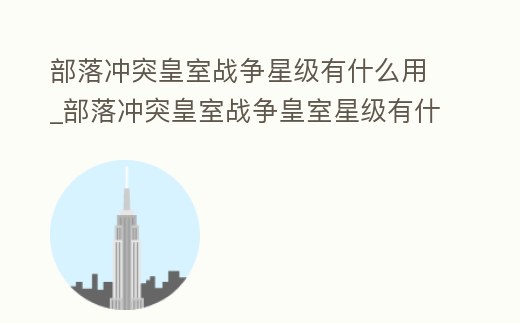 部落沖突皇室戰爭星級有什么用_部落沖突皇室戰爭皇室星級有什么用
