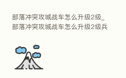 部落沖突攻城戰(zhàn)車怎么升級2級_部落沖突攻城戰(zhàn)車怎么升級2級兵