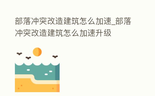 部落沖突改造建筑怎么加速_部落沖突改造建筑怎么加速升級