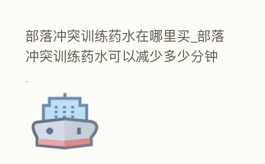 部落沖突訓(xùn)練藥水在哪里買_部落沖突訓(xùn)練藥水可以減少多少分鐘
