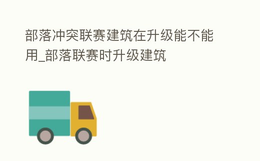 部落沖突聯賽建筑在升級能不能用_部落聯賽時升級建筑