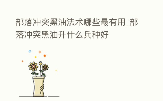 部落沖突黑油法術哪些最有用_部落沖突黑油升什么兵種好