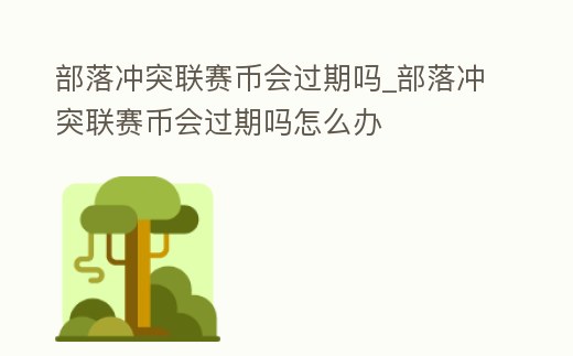 部落沖突聯(lián)賽幣會(huì)過期嗎_部落沖突聯(lián)賽幣會(huì)過期嗎怎么辦