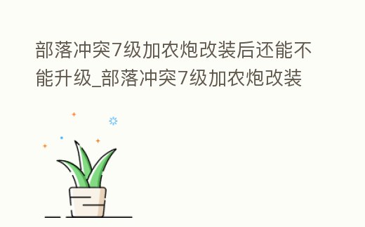 部落沖突7級加農炮改裝后還能不能升級_部落沖突7級加農炮改裝后還能不能升級15級