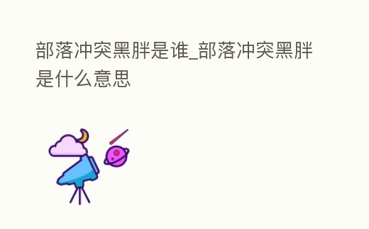 部落沖突黑胖是誰_部落沖突黑胖是什么意思