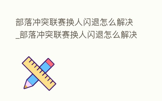 部落沖突聯賽換人閃退怎么解決_部落沖突聯賽換人閃退怎么解決視頻