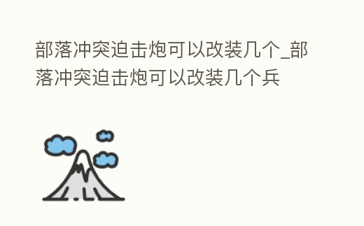 部落沖突迫擊炮可以改裝幾個_部落沖突迫擊炮可以改裝幾個兵