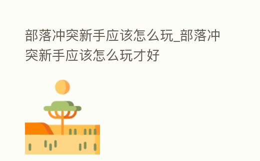 部落沖突新手應該怎么玩_部落沖突新手應該怎么玩才好