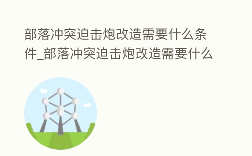 部落沖突迫擊炮改造需要什么條件_部落沖突迫擊炮改造需要什么條件才能用