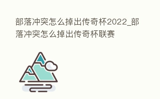 部落沖突怎么掉出傳奇杯2022_部落沖突怎么掉出傳奇杯聯賽