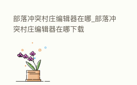 部落沖突村莊編輯器在哪_部落沖突村莊編輯器在哪下載