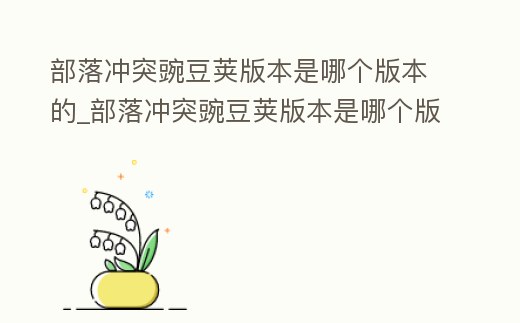 部落沖突豌豆莢版本是哪個(gè)版本的_部落沖突豌豆莢版本是哪個(gè)版本的啊