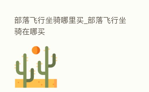 部落飛行坐騎哪里買_部落飛行坐騎在哪買