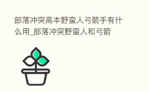 部落沖突高本野蠻人弓箭手有什么用_部落沖突野蠻人和弓箭