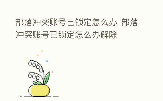 部落沖突賬號已鎖定怎么辦_部落沖突賬號已鎖定怎么辦解除