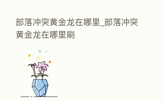 部落沖突黃金龍在哪里_部落沖突黃金龍在哪里刷