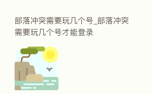 部落沖突需要玩幾個號_部落沖突需要玩幾個號才能登錄