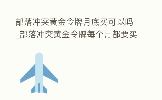 部落沖突黃金令牌月底買可以嗎_部落沖突黃金令牌每個月都要買嗎