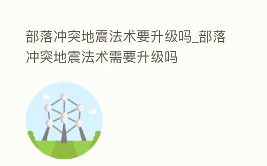 部落沖突地震法術(shù)要升級嗎_部落沖突地震法術(shù)需要升級嗎