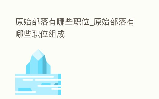 原始部落有哪些職位_原始部落有哪些職位組成