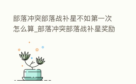 部落沖突部落戰補星不如第一次怎么算_部落沖突部落戰補星獎勵怎么算