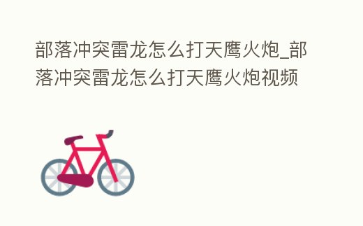 部落沖突雷龍怎么打天鷹火炮_部落沖突雷龍怎么打天鷹火炮視頻