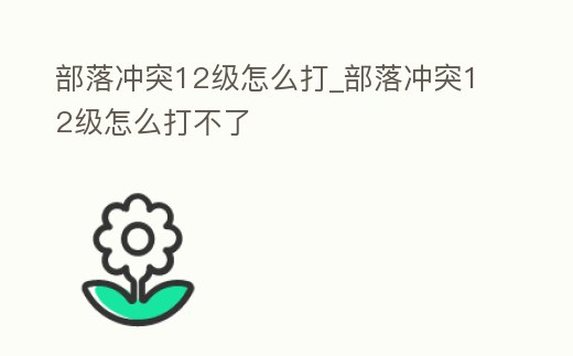部落沖突12級怎么打_部落沖突12級怎么打不了