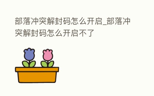 部落沖突解封碼怎么開啟_部落沖突解封碼怎么開啟不了