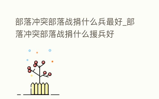 部落沖突部落戰捐什么兵最好_部落沖突部落戰捐什么援兵好