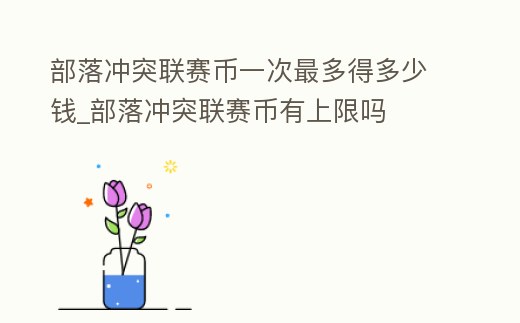 部落沖突聯(lián)賽幣一次最多得多少錢_部落沖突聯(lián)賽幣有上限嗎