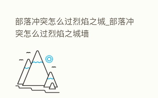 部落沖突怎么過烈焰之城_部落沖突怎么過烈焰之城墻