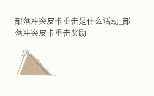 部落沖突皮卡重擊是什么活動_部落沖突皮卡重擊獎勵