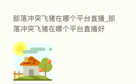 部落沖突飛豬在哪個平臺直播_部落沖突飛豬在哪個平臺直播好