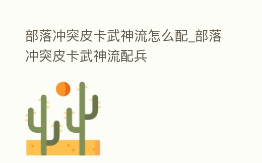 部落沖突皮卡武神流怎么配_部落沖突皮卡武神流配兵