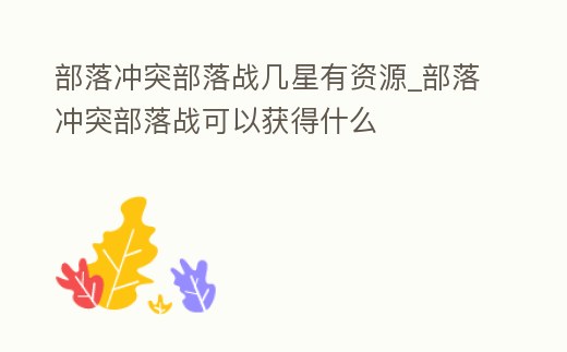 部落沖突部落戰(zhàn)幾星有資源_部落沖突部落戰(zhàn)可以獲得什么