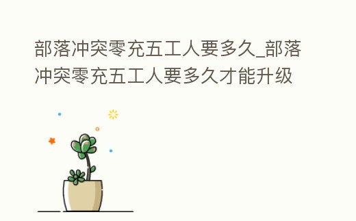 部落沖突零充五工人要多久_部落沖突零充五工人要多久才能升級