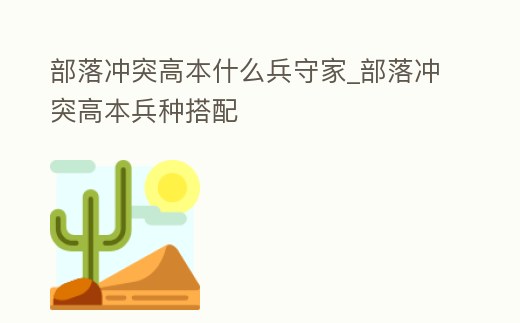 部落沖突高本什么兵守家_部落沖突高本兵種搭配