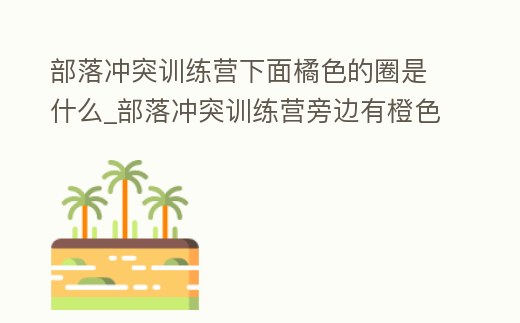 部落沖突訓練營下面橘色的圈是什么_部落沖突訓練營旁邊有橙色