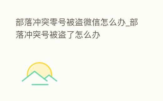 部落沖突零號被盜微信怎么辦_部落沖突號被盜了怎么辦