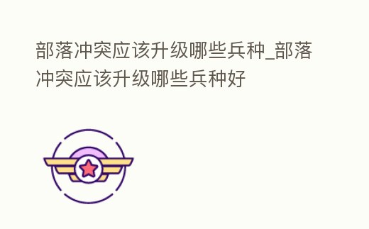 部落沖突應該升級哪些兵種_部落沖突應該升級哪些兵種好