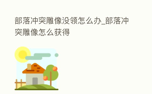 部落沖突雕像沒領怎么辦_部落沖突雕像怎么獲得