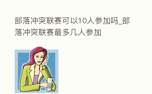部落沖突聯(lián)賽可以10人參加嗎_部落沖突聯(lián)賽最多幾人參加
