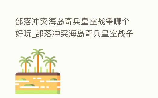 部落沖突海島奇兵皇室戰爭哪個好玩_部落沖突海島奇兵皇室戰爭哪個好玩些