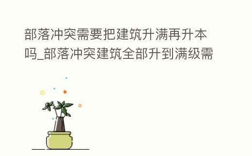 部落沖突需要把建筑升滿再升本嗎_部落沖突建筑全部升到滿級需要多長時間