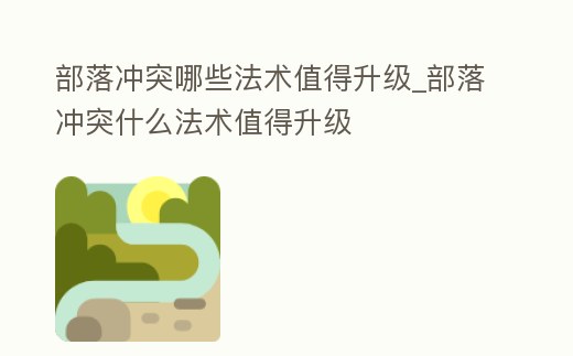 部落沖突哪些法術值得升級_部落沖突什么法術值得升級