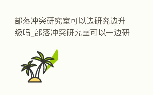 部落沖突研究室可以邊研究邊升級嗎_部落沖突研究室可以一邊研究一邊升級嗎
