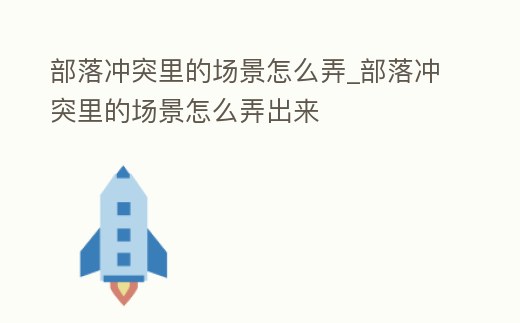 部落沖突里的場景怎么弄_部落沖突里的場景怎么弄出來